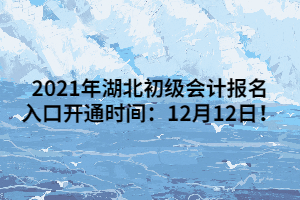 2021年湖北初級(jí)會(huì)計(jì)報(bào)名入口開(kāi)通時(shí)間：12月12日！