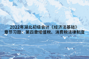 2022年湖北初級會計《經(jīng)濟(jì)法基礎(chǔ)》章節(jié)習(xí)題：第四章增值稅、消費稅法律制度