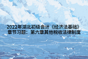 2022年湖北初級會計《經濟法基礎》章節(jié)習題：第六章其他稅收法律制度