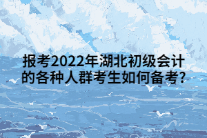 報(bào)考2022年湖北初級(jí)會(huì)計(jì)的各種人群考生如何備考_