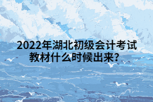 2022年湖北初級會(huì)計(jì)考試教材什么時(shí)候出來？