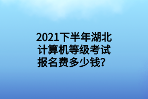 2021下半年湖北計算機等級考試報名費多少錢？