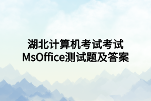 湖北計(jì)算機(jī)考試考試MsOffice測(cè)試題及答案