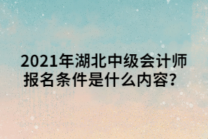 2021年湖北中級(jí)會(huì)計(jì)師報(bào)名條件是什么內(nèi)容？