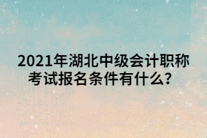 2021年湖北中級(jí)會(huì)計(jì)職稱考試報(bào)名條件有什么？