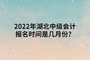 2022年湖北中級(jí)會(huì)計(jì)報(bào)名時(shí)間是幾月份？