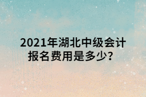 2021年湖北中級會計報名費(fèi)用是多少？ (1)