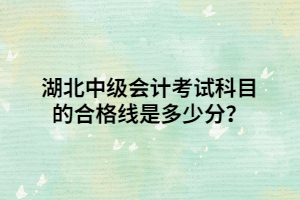 湖北中級(jí)會(huì)計(jì)考試科目的合格線是多少分？