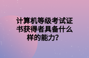 計(jì)算機(jī)等級考試證書獲得者具備什么樣的能力？