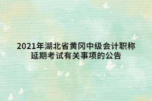 2021年湖北省黃岡中級會計職稱延期考試有關(guān)事項的公告