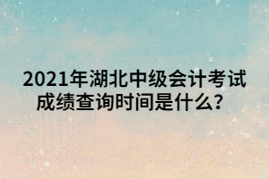 2021年湖北中級(jí)會(huì)計(jì)考試成績(jī)查詢時(shí)間是什么？