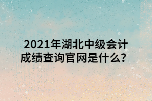 2021年湖北中級會計成績查詢官網(wǎng)是什么？