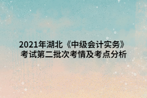 2021年湖北《中級會計實務(wù)》考試第二批次考情及考點分析