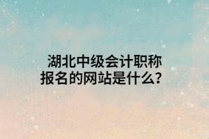 湖北中級(jí)會(huì)計(jì)職稱報(bào)名的網(wǎng)站是什么？