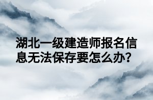 湖北一級(jí)建造師報(bào)名信息無(wú)法保存要怎么辦？