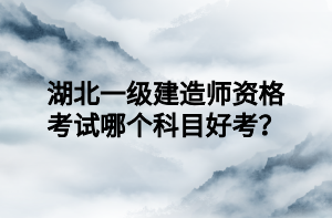 湖北一級(jí)建造師資格考試哪個(gè)科目好考？