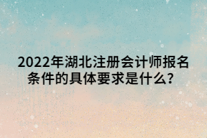 2022年湖北注冊會計師報名條件的具體要求是什么？