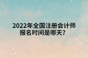 2022年全國注冊會(huì)計(jì)師報(bào)名時(shí)間是哪天？