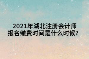 2021年湖北注冊會計師報名繳費時間是什么時候？