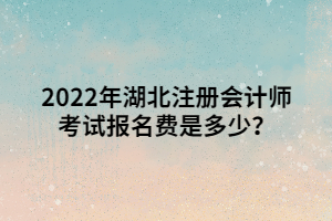 2022年湖北注冊(cè)會(huì)計(jì)師考試報(bào)名費(fèi)是多少？