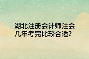 湖北注冊會計師注會幾年考完比較合適？