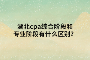 湖北cpa綜合階段和專業(yè)階段有什么區(qū)別？