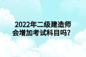 2022年二級建造師會增加考試科目嗎？