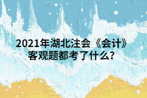 2021年湖北注會(huì)《會(huì)計(jì)》客觀題都考了什么？