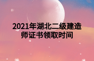 2021年湖北二級(jí)建造師證書(shū)領(lǐng)取時(shí)間