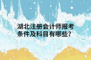 湖北注冊會計師報考條件及科目有哪些？