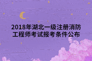 2018年湖北一級(jí)注冊(cè)消防工程師考試報(bào)考條件公布