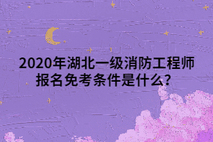 2020年湖北一級消防工程師報名免考條件是什么？