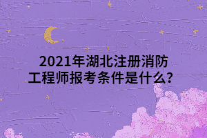 2021年湖北注冊(cè)消防工程師報(bào)考條件是什么？