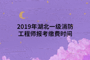 2019年湖北一級消防工程師報考繳費(fèi)時間