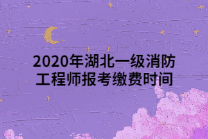 2020年湖北一級(jí)消防工程師報(bào)考繳費(fèi)時(shí)間