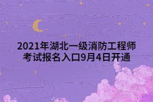 2021年湖北一級(jí)消防工程師考試報(bào)名入口9月4日開通