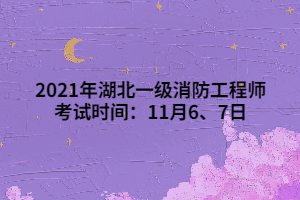 2021年湖北一級消防工程師考試時間：11月6、7日