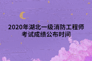 2020年湖北一級(jí)消防工程師考試成績(jī)公布時(shí)間