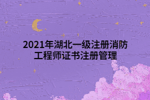 2021年湖北一級(jí)注冊(cè)消防工程師證書(shū)注冊(cè)管理