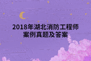 2018年湖北消防工程師案例真題及答案