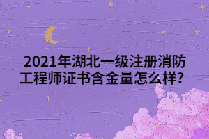 2021年湖北一級注冊消防工程師證書含金量怎么樣？