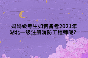 媽媽級(jí)考生如何備考2021年湖北一級(jí)注冊(cè)消防工程師呢？