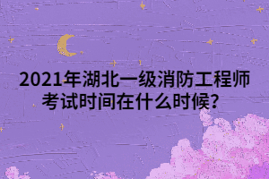 2021年湖北一級消防工程師考試時間在什么時候？