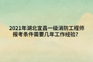 2021年湖北宜昌一級(jí)消防工程師報(bào)考條件需要幾年工作經(jīng)驗(yàn)？