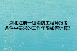 湖北注冊(cè)一級(jí)消防工程師報(bào)考條件中要求的工作年限如何計(jì)算？