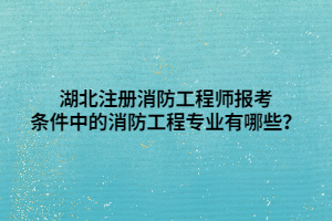 湖北注冊消防工程師報考條件中的消防工程專業(yè)有哪些？