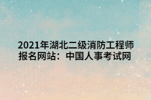 2021年湖北二級(jí)消防工程師報(bào)名網(wǎng)站：中國(guó)人事考試網(wǎng)