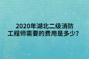 2020年湖北二級消防工程師需要的費用是多少？