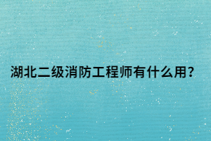 湖北二級消防工程師有什么用？