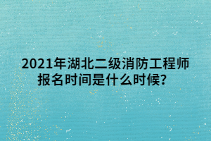 2021年湖北二級消防工程師報名時間是什么時候？